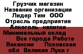 Грузчик магазин › Название организации ­ Лидер Тим, ООО › Отрасль предприятия ­ Алкоголь, напитки › Минимальный оклад ­ 26 900 - Все города Работа » Вакансии   . Псковская обл.,Великие Луки г.